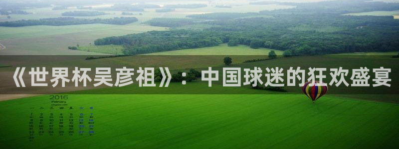 2026世界杯32强对阵图表：《世界杯吴彦祖》：中国球迷的狂欢盛宴