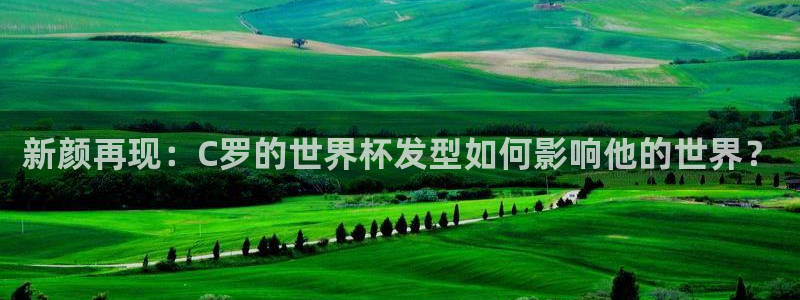 世界杯直播时间：新颜再现：C罗的世界杯发型如何影响他的世界？
