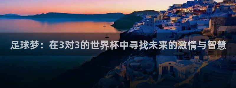 世界杯官网入口：足球梦：在3对3的世界杯中寻找未来的激情与智慧